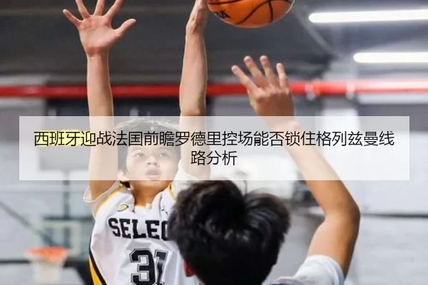 西班牙迎战法国前瞻罗德里控场能否锁住格列兹曼线路分析