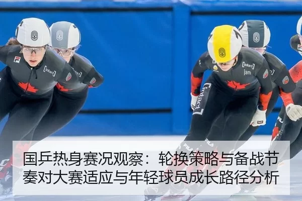 国乒热身赛况观察：轮换策略与备战节奏对大赛适应与年轻球员成长路径分析