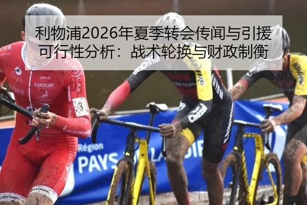 利物浦2026年夏季转会传闻与引援可行性分析：战术轮换与财政制衡