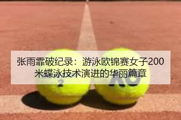 张雨霏破纪录：游泳欧锦赛女子200米蝶泳技术演进的华丽篇章