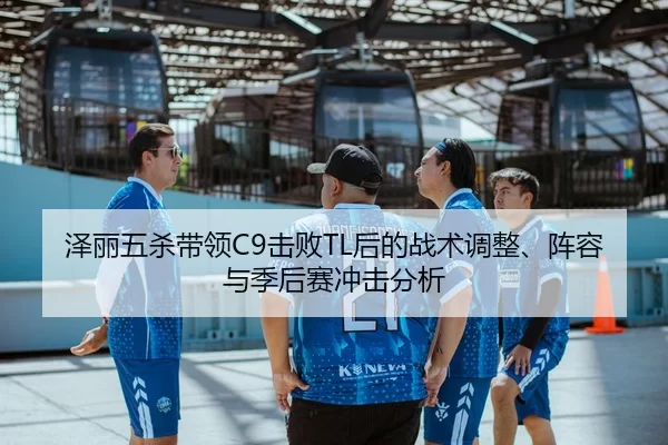 泽丽五杀带领C9击败TL后的战术调整、阵容与季后赛冲击分析