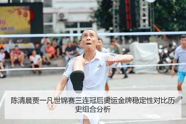 陈清晨贾一凡世锦赛三连冠后奥运金牌稳定性对比历史组合分析