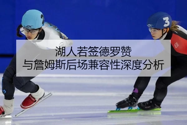 湖人若签德罗赞 与詹姆斯后场兼容性深度分析
